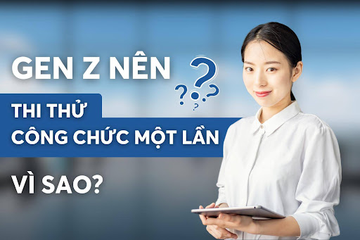 Gen Z nên thi thử công chức một lần vì sao?