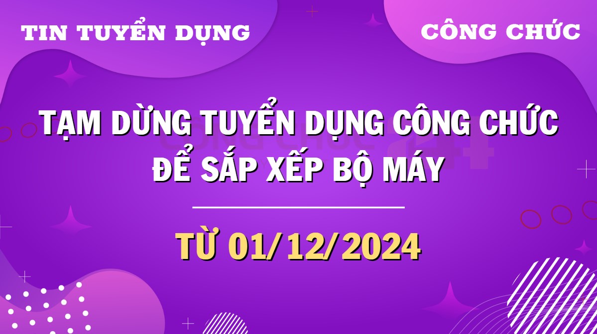 Tạm dừng tuyển dụng công chức từ ngày 01/12/2024 đến khi hoàn thành sắp xếp bộ máy